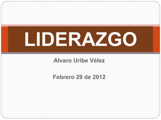 LIDERAZGO 
Alvaro Uribe Vélez 
Febrero 29 de 2012 
 