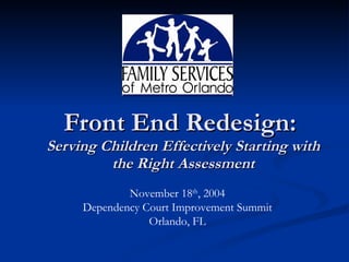 Front End Redesign:  Serving Children Effectively Starting with the Right Assessment November 18 th , 2004 Dependency Court Improvement Summit Orlando, FL 