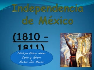 Iniciación de la Independencia de México (1810 – 1811) Editado por: Alcázar  Jiménez  Carlos  y  Álvarez  Martínez  José  Mauricio    
