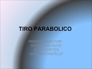 TIRO PARABOLICO  PRESENTADO POR : SEBASTIAN SOTO JULIO CORTES ANDRES CASTILLO 