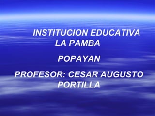 INSTITUCION EDUCATIVA LA PAMBA  POPAYAN PROFESOR: CESAR AUGUSTO PORTILLA 