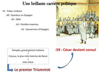 Une brillante carrière politique
-75 : Tribun militaire
-69 : Questeur en Espagne
-65 : Edile
-63 : Pontifex maximus
-61 : Gouverneur d’Espagne
-59 : César devient consulPompée, grand général militaire
+
Crassus, le plus riche homme de Rome
+
Jules César
 