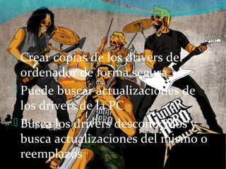  Crear copias de los drivers del
ordenador de forma segura
 Puede buscar actualizaciones de
los drivers de la PC
 Busca los drivers desconocidos y
busca actualizaciones del mismo o
reemplazos
 