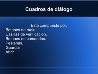 Cuadros de diálogo
Esta compuesta por:
•
Botones de radio.
•
Casillas de verificacion.
•
Botones de comandos.
•
Pestañas.
•
Guardar
•
Abrir
•
 