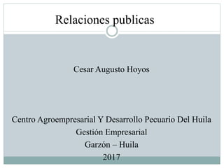 Relaciones publicas
Cesar Augusto Hoyos
Centro Agroempresarial Y Desarrollo Pecuario Del Huila
Gestión Empresarial
Garzón – Huila
2017
 