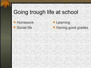 Going trough life at school Homework Social life Learning Having good grades 