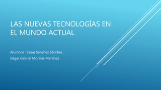 LAS NUEVAS TECNOLOGÍAS EN
EL MUNDO ACTUAL
Alumnos : Cesar Sánchez Sánchez
Edgar Gabriel Morales Martínez
 