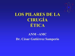 LOS PILARES DE LA
CIRUGÍA
ÉTICA
ANM –AMC
Dr. César Gutiérrez Samperio
 