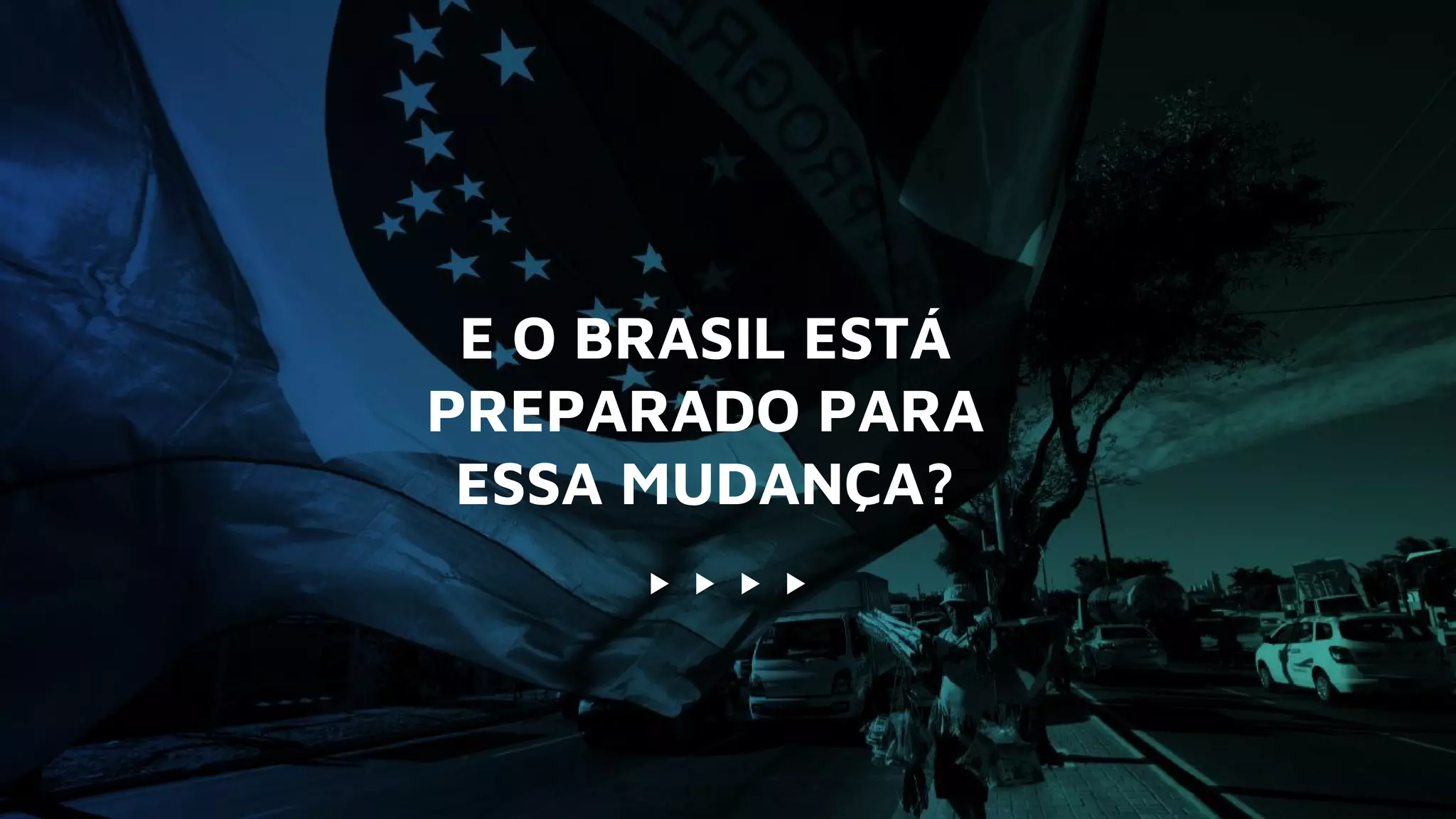 E O BRASIL ESTÁ
PREPARADO PARA
ESSA MUDANÇA?
 