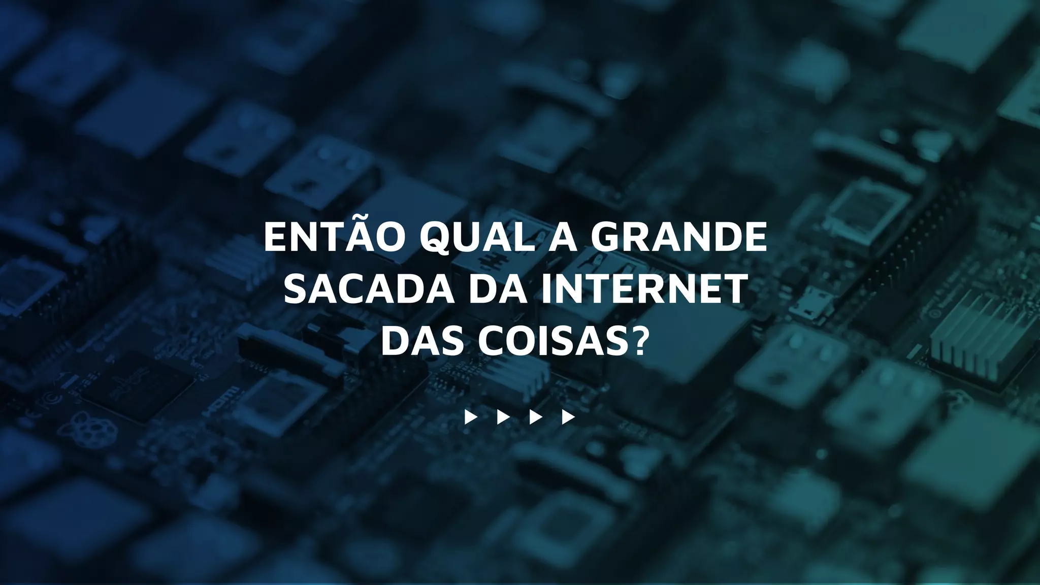 ENTÃO QUAL A GRANDE
SACADA DA INTERNET
DAS COISAS?
 