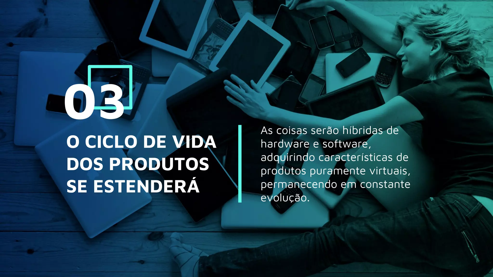 As coisas serão híbridas de
hardware e software,
adquirindo características de
produtos puramente virtuais,
permanecendo em constante
evolução.
O CICLO DE VIDA
DOS PRODUTOS
SE ESTENDERÁ
03
 