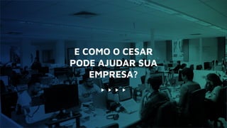 E COMO O CESAR
PODE AJUDAR SUA
EMPRESA?
 