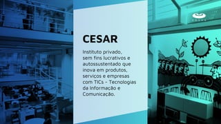 Instituto privado,
sem fins lucrativos e
autossustentado que
inova em produtos,
serviços e empresas
com TICs - Tecnologias
da Informação e
Comunicação.
CESAR
 