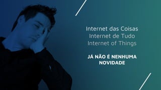 JÁ NÃO É NENHUMA
NOVIDADE
Internet das Coisas
Internet de Tudo
Internet of Things
 