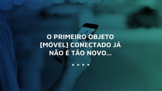 O PRIMEIRO OBJETO
[MÓVEL] CONECTADO JÁ
NÃO É TÃO NOVO...
 