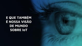 E QUE TAMBÉM
É NOSSA VISÃO
DE MUNDO
SOBRE IoT
 
