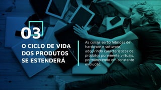 As coisas serão híbridas de
hardware e software,
adquirindo características de
produtos puramente virtuais,
permanecendo em constante
evolução.
O CICLO DE VIDA
DOS PRODUTOS
SE ESTENDERÁ
03
 