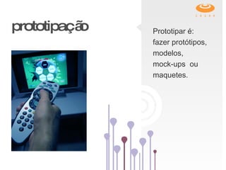 prototipação Prototipar é: fazer protótipos, modelos,  mock-ups  ou  maquetes. 