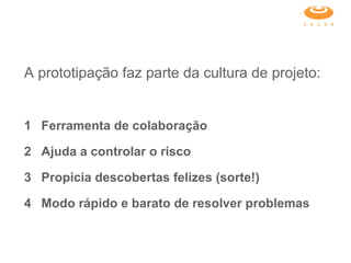 A prototipação faz parte da cultura de projeto:  1 Ferramenta de colaboração 2 Ajuda a controlar o risco 3 Propicia descobertas felizes (sorte!) 4 Modo rápido e barato de resolver problemas 