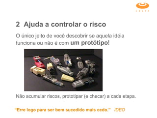 2 Ajuda a controlar o risco O único jeito de você descobrir se aquela idéia funciona ou não é com  um protótipo ! Não acumular riscos, prototipar (e checar) a cada etapa. “ Erre logo para ser bem sucedido mais cedo.”  IDEO 