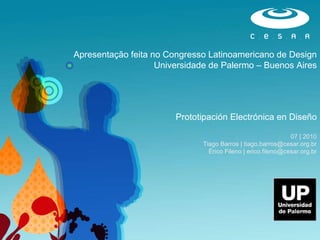 Prototipación Electrónica en Diseño 07 | 2010 Tiago Barros | tiago.barros@cesar.org.br Érico Fileno | erico.fileno@cesar.org.br Apresentação feita no Congresso Latinoamericano de Design Universidade de Palermo – Buenos Aires 