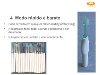 Pode ser feito em qualquer material (dirty prototyping) Não precisa fazer todo, apenas o problema a ser detalhado; Não precisa ser perfeito e com acabamento. 4 Modo rápido e barato  