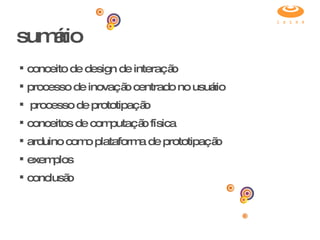 sumário conceito de design de interação processo de inovação centrado no usuário processo de prototipação conceitos de computação física arduino como plataforma de prototipação exemplos conclusão 