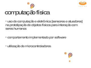 computação física uso de computação e eletrônica [sensores e atuadores] na prototipação de objetos físicos para interação com seres humanos comportamento implementado por software utilização de microcontroladores 