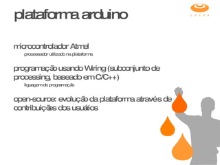microcontrolador Atmel processador utilizado na plataforma programação usando Wiring (subconjunto de processing, baseado em C/C++) liguagem de programação open-source: evolução da plataforma através de contribuições dos usuários plataforma arduino 