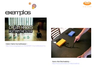 exemplos Calvin Harris Humanthesizer -  http://www.engadget.com/2009/08/11/humanthesizer-turns-15-bikini-models-into-a-live-dancing-synth/ Aaron Alai Stochasticity -  http://www.aaronalai.com/stochasticity 