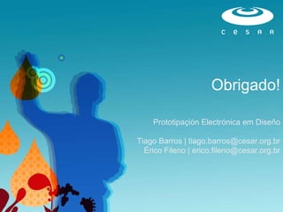 Obrigado! Prototipaçión Electrónica em Diseño Tiago Barros | tiago.barros@cesar.org.br Érico Fileno | erico.fileno@cesar.org.br 
