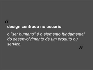 design centrado no usuário o "ser humano" é o elemento fundamental do desenvolvimento de um produto ou serviço “ ” 