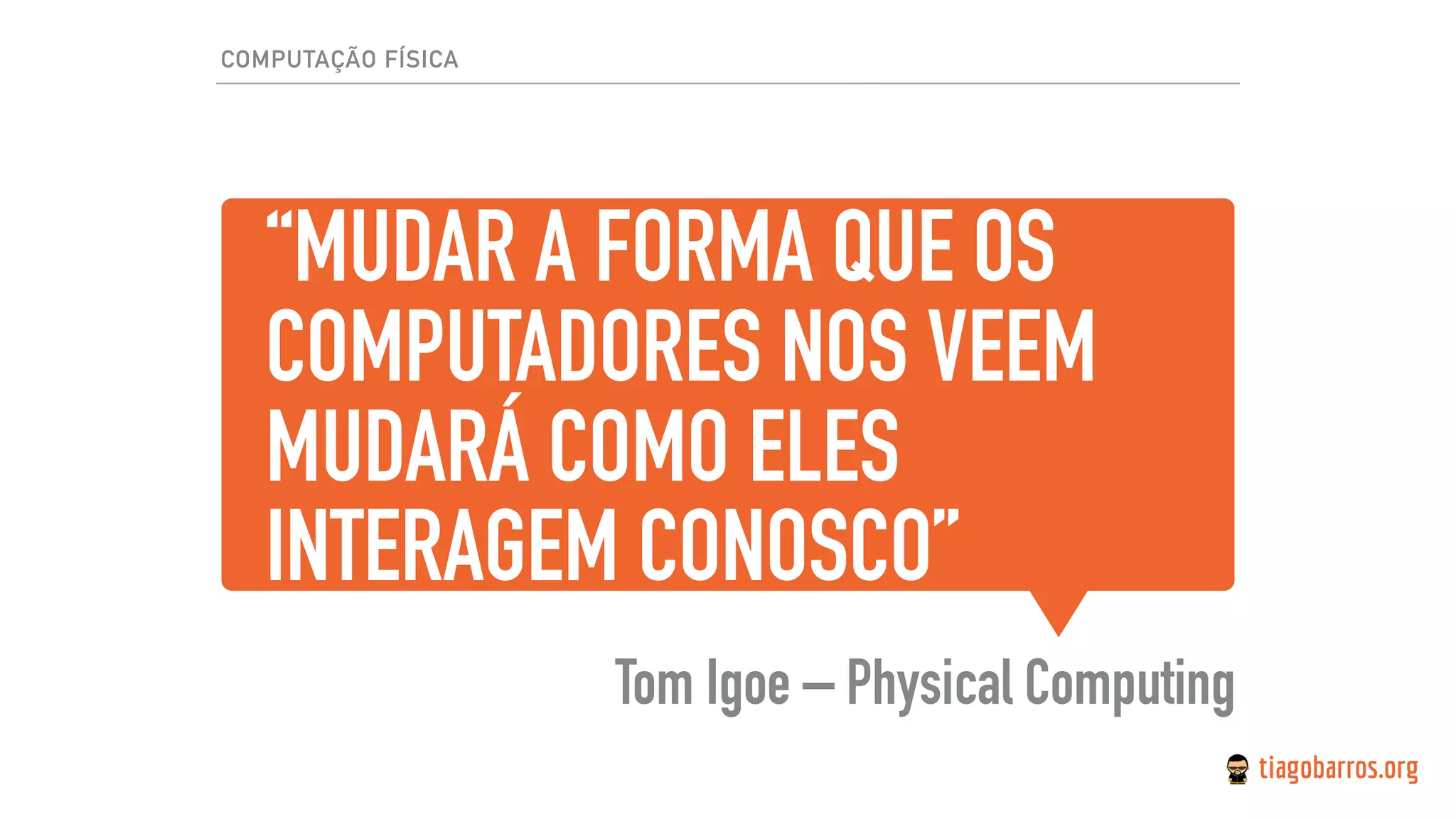“MUDAR A FORMA QUE OS
COMPUTADORES NOS VEEM
MUDARÁ COMO ELES
INTERAGEM CONOSCO”
Tom Igoe – Physical Computing
COMPUTAÇÃO FÍSICA
 