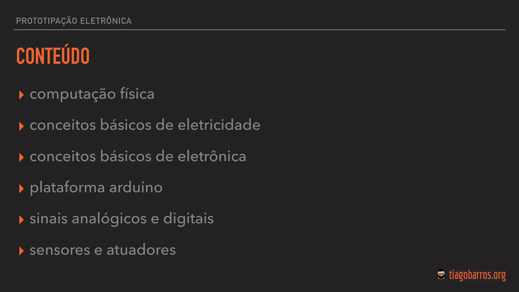 PROTOTIPAÇÃO ELETRÔNICA
CONTEÚDO
▸ computação física
▸ conceitos básicos de eletricidade
▸ conceitos básicos de eletrônica
▸ plataforma arduino
▸ sinais analógicos e digitais
▸ sensores e atuadores
 