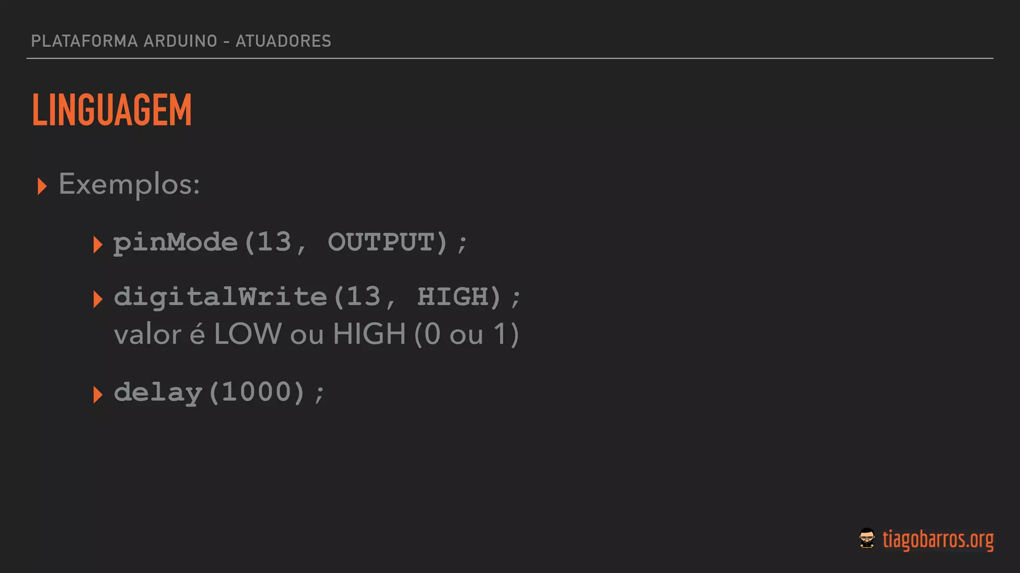 LINGUAGEM
▸ Exemplos:
▸ pinMode(13, OUTPUT);
▸ digitalWrite(13, HIGH);  
valor é LOW ou HIGH (0 ou 1)
▸ delay(1000);
PLATAFORMA ARDUINO - ATUADORES
 
