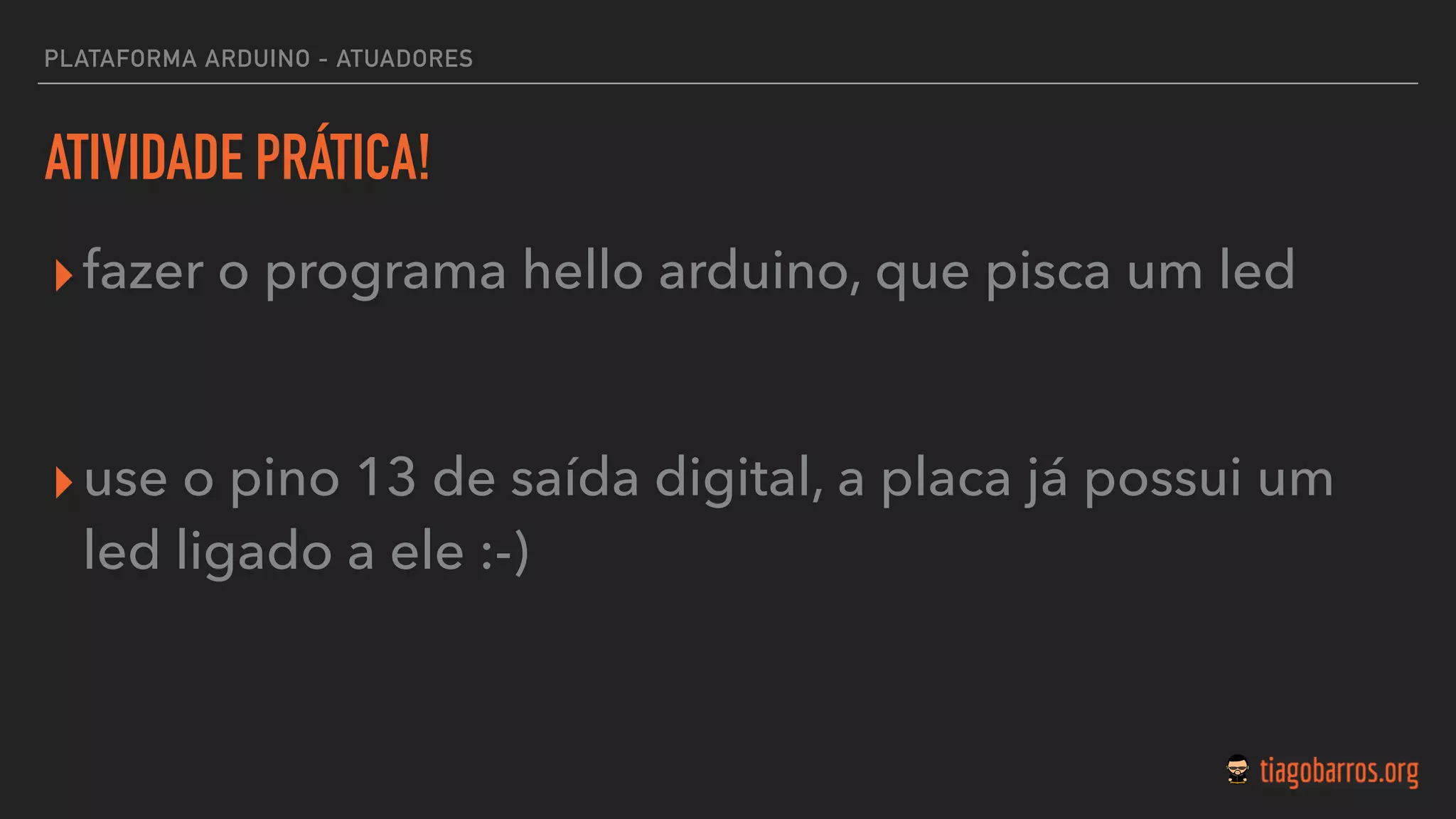 ATIVIDADE PRÁTICA!
▸fazer o programa hello arduino, que pisca um led
▸use o pino 13 de saída digital, a placa já possui um
led ligado a ele :-)
PLATAFORMA ARDUINO - ATUADORES
 