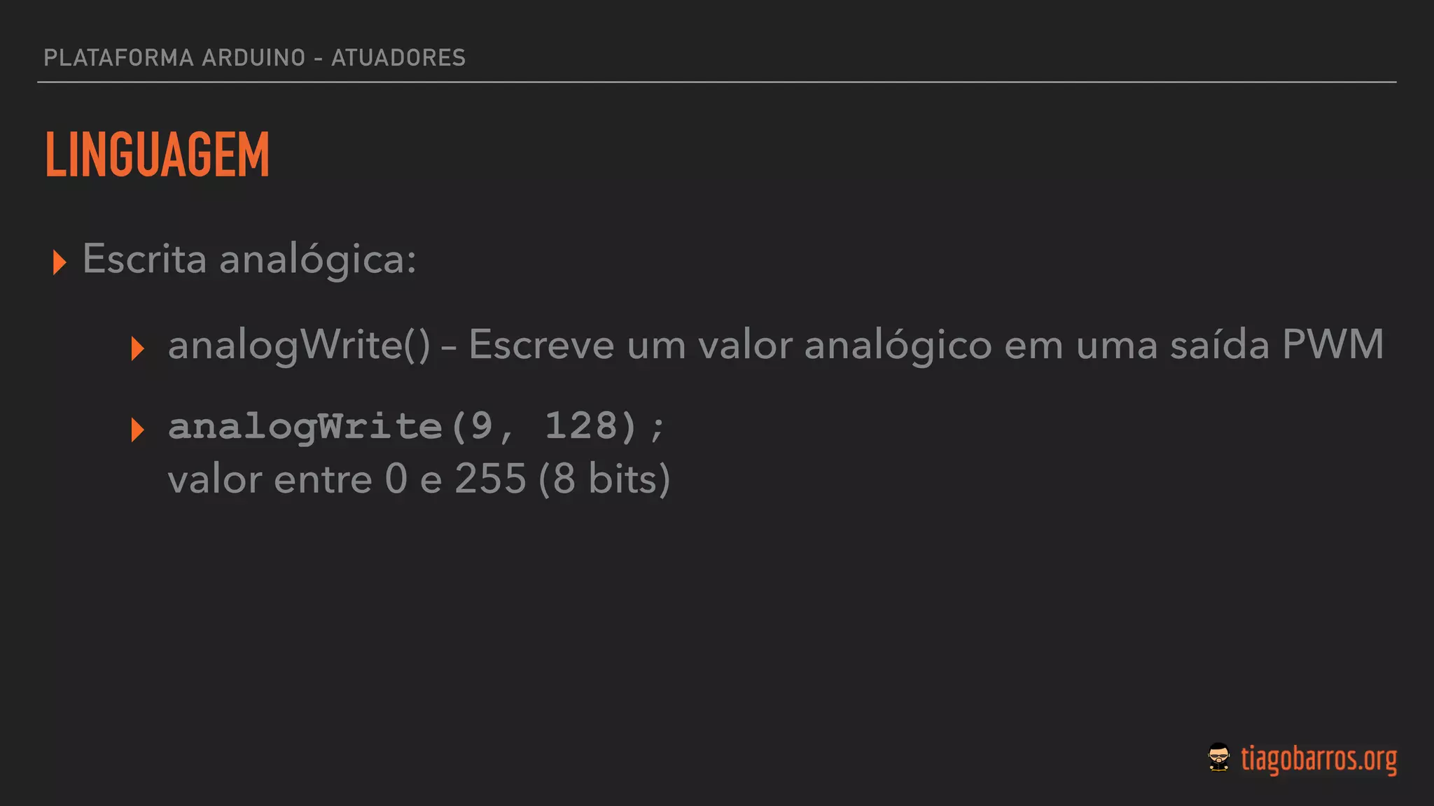LINGUAGEM
▸ Escrita analógica:
▸ analogWrite() – Escreve um valor analógico em uma saída PWM
▸ analogWrite(9, 128); 
valor entre 0 e 255 (8 bits)
PLATAFORMA ARDUINO - ATUADORES
 