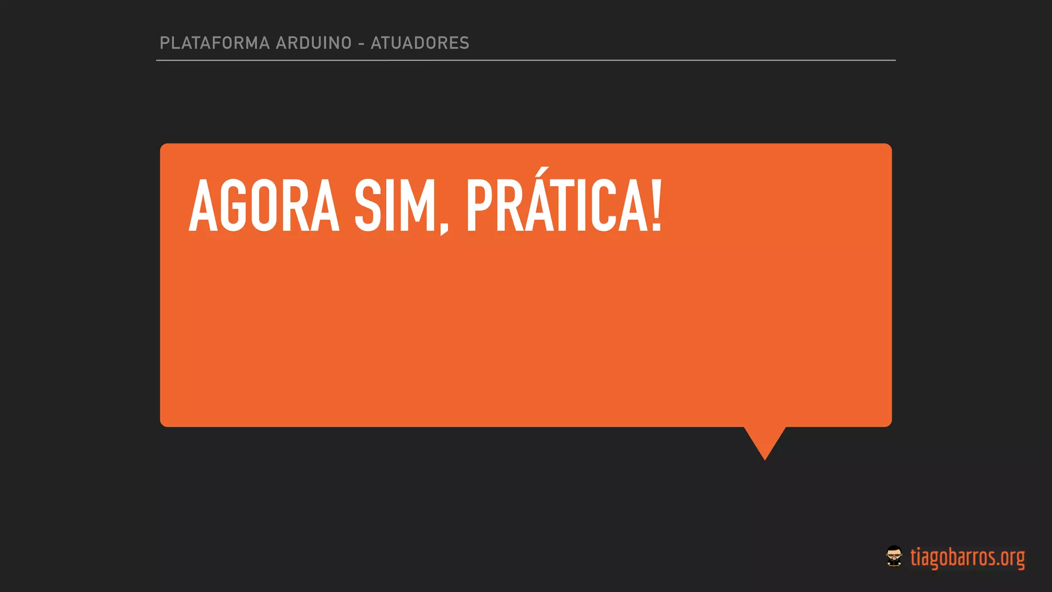 AGORA SIM, PRÁTICA!
PLATAFORMA ARDUINO - ATUADORES
 