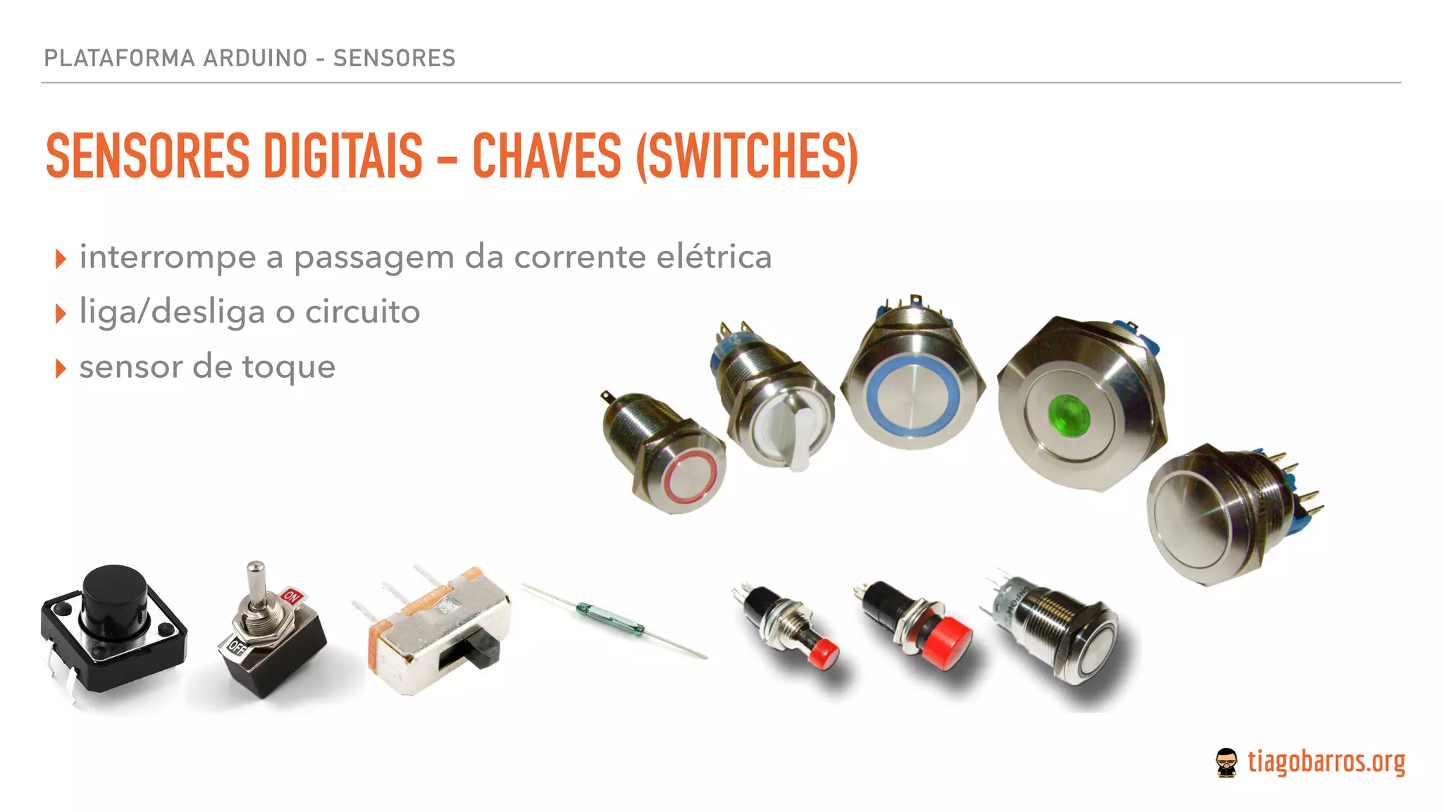 PLATAFORMA ARDUINO - SENSORES
SENSORES DIGITAIS - CHAVES (SWITCHES)
▸ interrompe a passagem da corrente elétrica
▸ liga/desliga o circuito
▸ sensor de toque
 