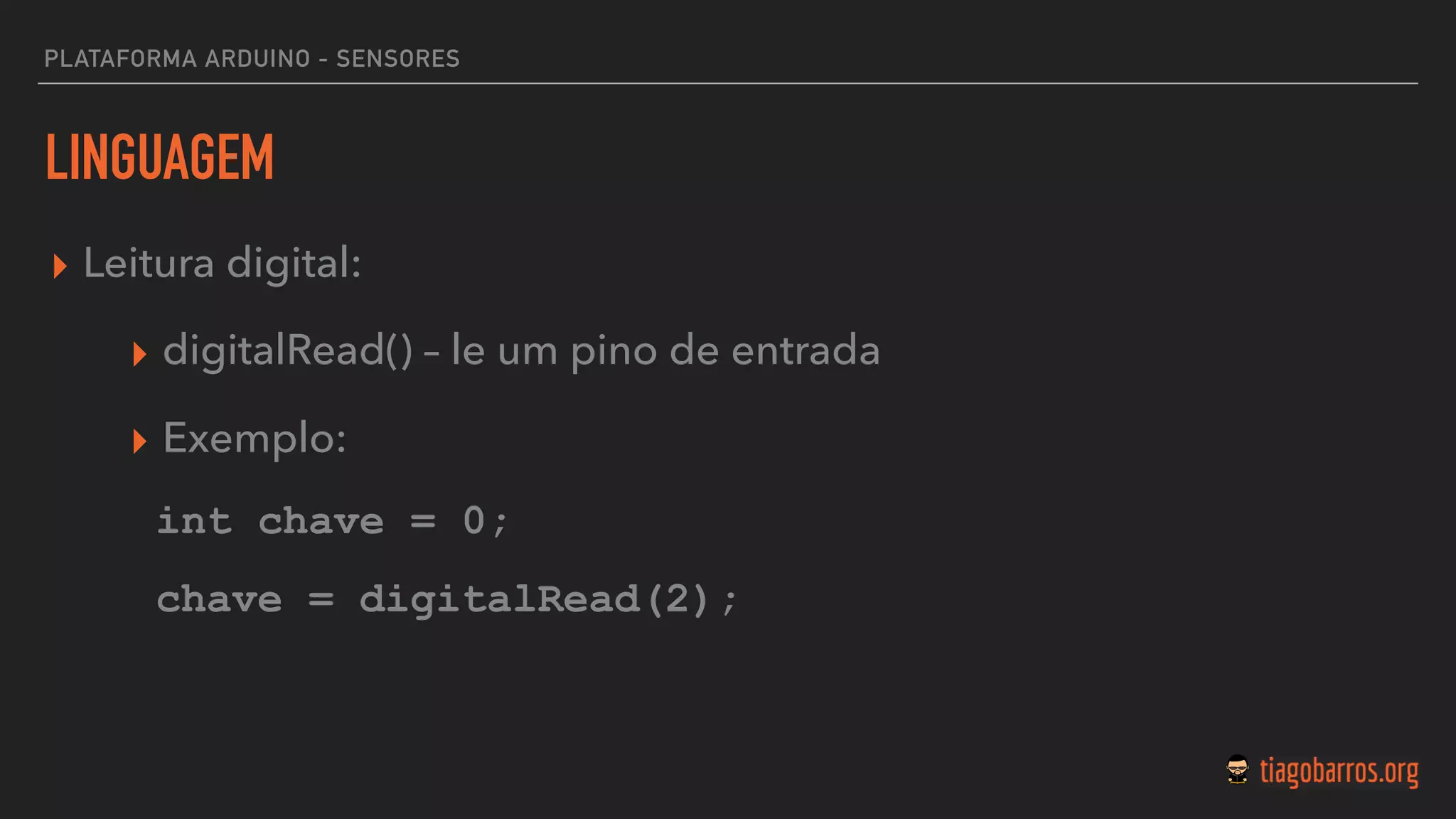 LINGUAGEM
▸ Leitura digital:
▸ digitalRead() – le um pino de entrada
▸ Exemplo:
int chave = 0;
chave = digitalRead(2);  
PLATAFORMA ARDUINO - SENSORES
 