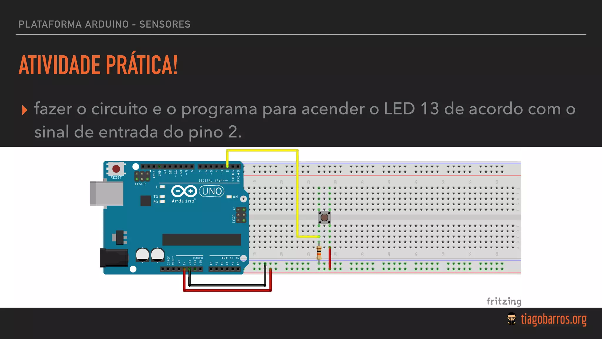 PLATAFORMA ARDUINO - SENSORES
ATIVIDADE PRÁTICA!
▸ fazer o circuito e o programa para acender o LED 13 de acordo com o
sinal de entrada do pino 2.
 