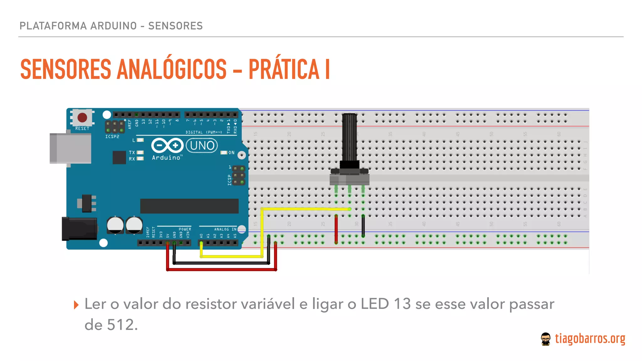 PLATAFORMA ARDUINO - SENSORES
SENSORES ANALÓGICOS - PRÁTICA I
▸ Ler o valor do resistor variável e ligar o LED 13 se esse valor passar
de 512.
 