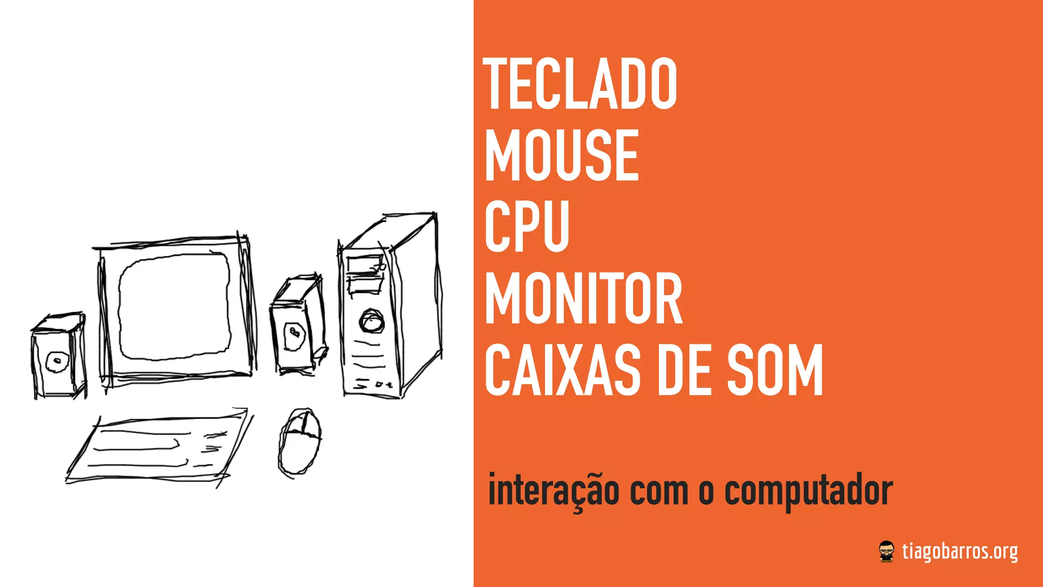 TECLADO
MOUSE
CPU
MONITOR
CAIXAS DE SOM
interação com o computador
 