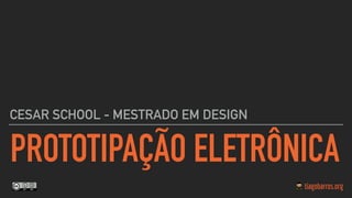 PROTOTIPAÇÃO ELETRÔNICA
CESAR SCHOOL - MESTRADO EM DESIGN
 