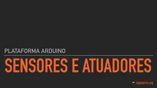 SENSORES E ATUADORES
PLATAFORMA ARDUINO
 