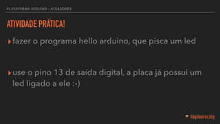 ATIVIDADE PRÁTICA!
▸fazer o programa hello arduino, que pisca um led
▸use o pino 13 de saída digital, a placa já possui um
led ligado a ele :-)
PLATAFORMA ARDUINO - ATUADORES
 