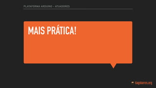 MAIS PRÁTICA!
PLATAFORMA ARDUINO - ATUADORES
 