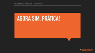 AGORA SIM, PRÁTICA!
PLATAFORMA ARDUINO - ATUADORES
 