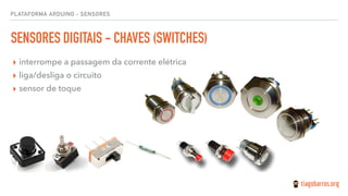 PLATAFORMA ARDUINO - SENSORES
SENSORES DIGITAIS - CHAVES (SWITCHES)
▸ interrompe a passagem da corrente elétrica
▸ liga/desliga o circuito
▸ sensor de toque
 