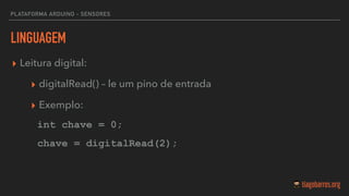 LINGUAGEM
▸ Leitura digital:
▸ digitalRead() – le um pino de entrada
▸ Exemplo:
int chave = 0;
chave = digitalRead(2);  
PLATAFORMA ARDUINO - SENSORES
 